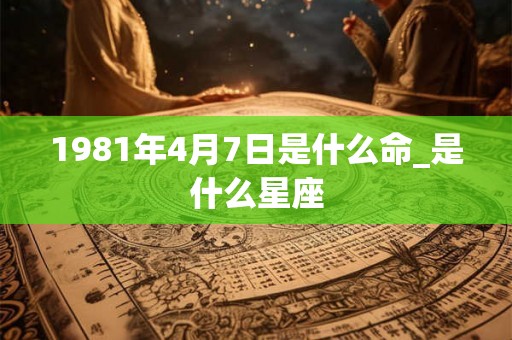 1981年4月7日是什么命_是什么星座