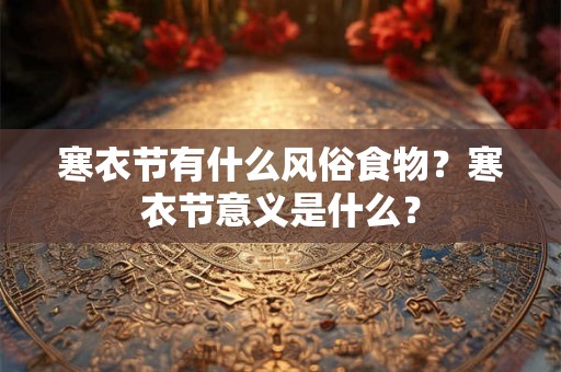 寒衣节有什么风俗食物？寒衣节意义是什么？