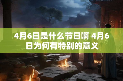 4月6日是什么节日啊 4月6日为何有特别的意义