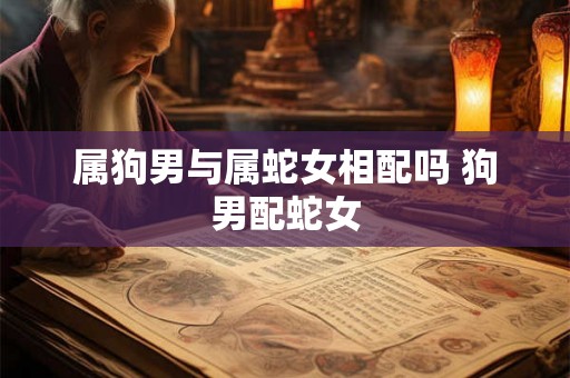 属狗男与属蛇女相配吗 狗男配蛇女