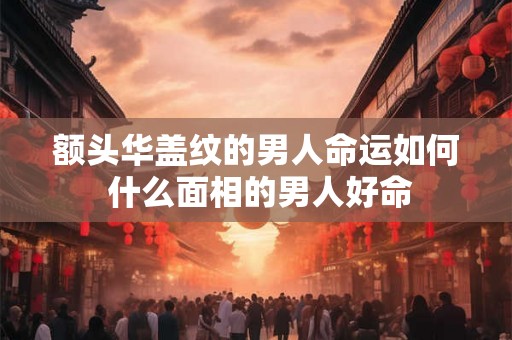 额头华盖纹的男人命运如何 什么面相的男人好命 额头华盖纹的男人命运如何 什么面相的男人好命