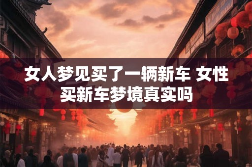 女人梦见买了一辆新车 女性买新车梦境真实吗
