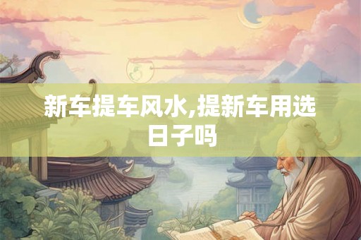 新车提车风水,提新车用选日子吗