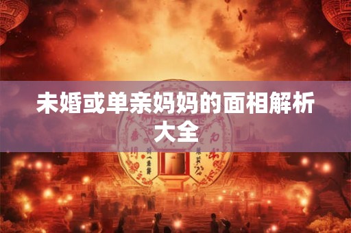未婚或单亲妈妈的面相解析大全 未婚或单亲妈妈的面相解析大全