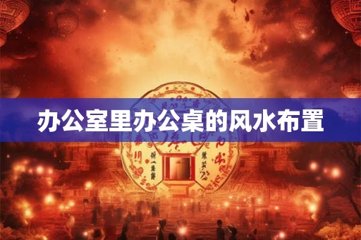 办公室里办公桌的风水布置