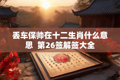 丢车保帅在十二生肖什么意思  第26签解签大全