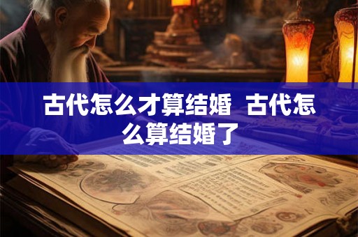古代怎么才算结婚  古代怎么算结婚了