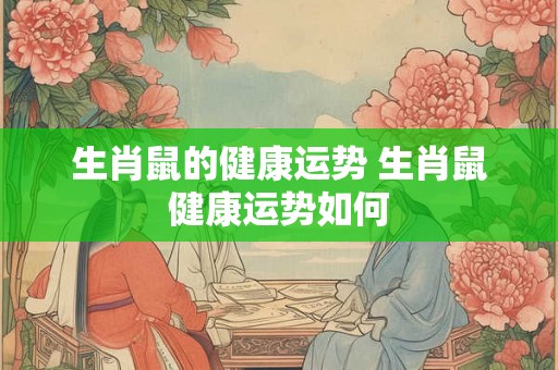 生肖鼠的健康运势 生肖鼠健康运势如何