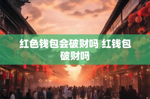 红色钱包会破财吗 红钱包破财吗