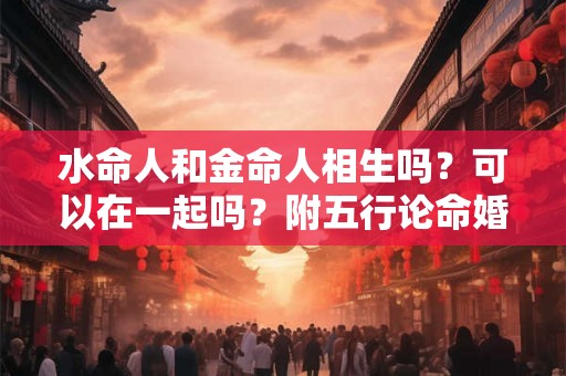 水命人和金命人相生吗？可以在一起吗？附五行论命婚配表