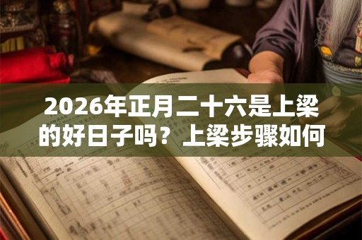 2026年正月二十六是上梁的好日子吗？上梁步骤如何？