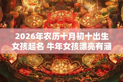 2026年农历十月初十出生女孩起名 牛年女孩漂亮有涵养的名字 2026年农历十月初十出生女孩起名 牛年女孩漂亮有涵养的名字