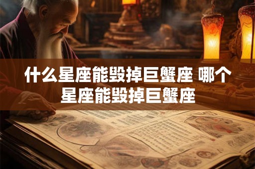 什么星座能毁掉巨蟹座 哪个星座能毁掉巨蟹座 什么星座能毁掉巨蟹座 哪个星座能毁掉巨蟹座