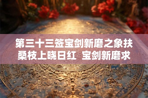 第三十三签宝剑新磨之象扶桑枝上晓日红  宝剑新磨求婚姻到底成不成