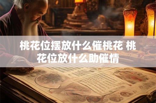桃花位摆放什么催桃花 桃花位放什么助催情