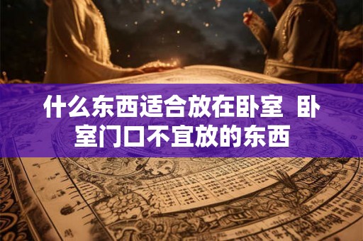 什么东西适合放在卧室  卧室门口不宜放的东西