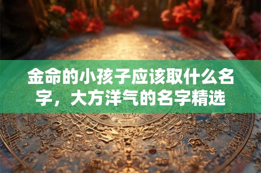 金命的小孩子应该取什么名字，大方洋气的名字精选