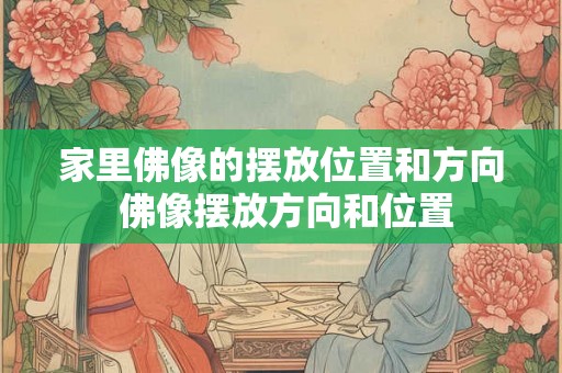 家里佛像的摆放位置和方向 佛像摆放方向和位置 家里佛像的摆放位置和方向 佛像摆放方向和位置