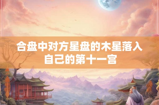 合盘中对方星盘的木星落入自己的第十一宫 合盘中对方星盘的木星落入自己的第十一宫
