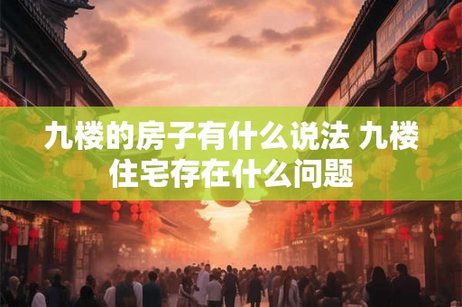 九楼的房子有什么说法 九楼住宅存在什么问题 九楼的房子有什么说法 九楼住宅存在什么问题