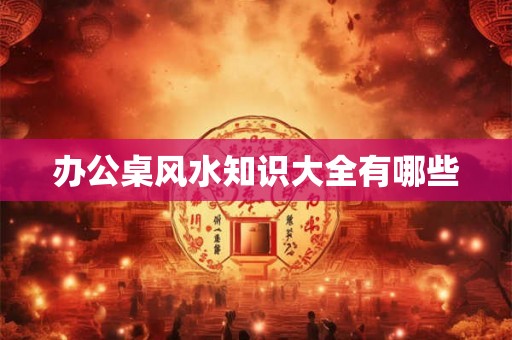 办公桌风水知识大全有哪些