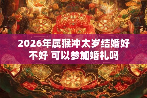 2026年属猴冲太岁结婚好不好 可以参加婚礼吗