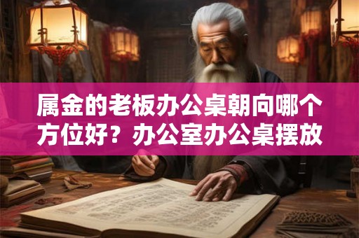 属金的老板办公桌朝向哪个方位好？办公室办公桌摆放风水讲究