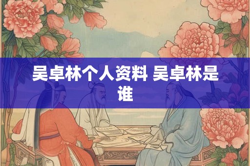 吴卓林个人资料 吴卓林是谁