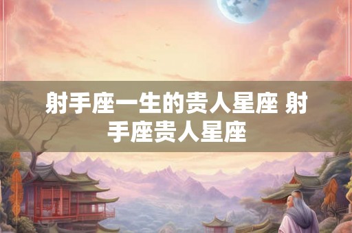 射手座一生的贵人星座 射手座贵人星座 射手座一生的贵人星座 射手座贵人星座