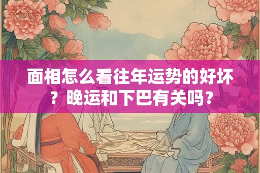 面相怎么看往年运势的好坏？晚运和下巴有关吗？