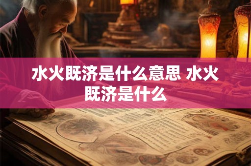水火既济是什么意思 水火既济是什么 水火既济是什么意思 水火既济是什么