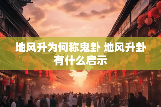 地风升为何称鬼卦 地风升卦有什么启示