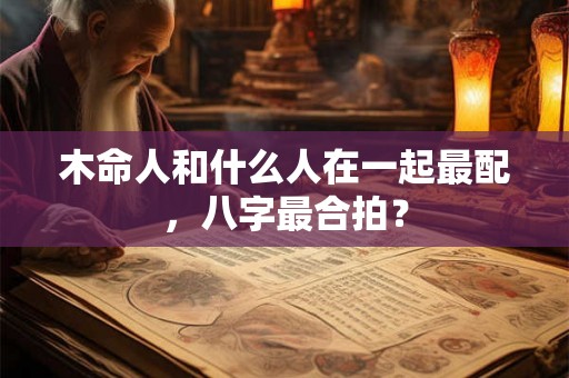 木命人和什么人在一起最配，八字最合拍？