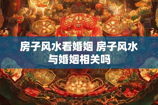 房子风水看婚姻 房子风水与婚姻相关吗