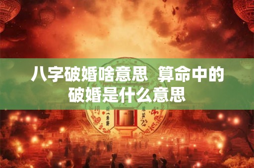 八字破婚啥意思  算命中的破婚是什么意思
