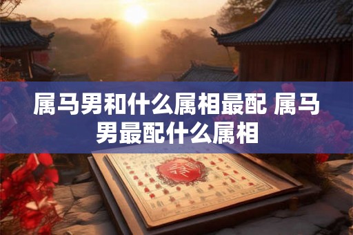 属马男和什么属相最配 属马男最配什么属相