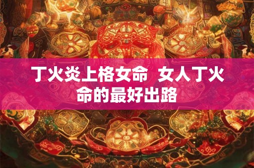 丁火炎上格女命  女人丁火命的最好出路