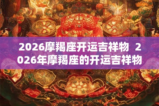 2026摩羯座开运吉祥物  2026年摩羯座的开运吉祥物