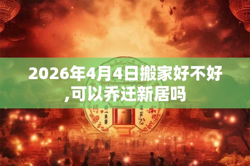 2026年4月4日搬家好不好,可以乔迁新居吗