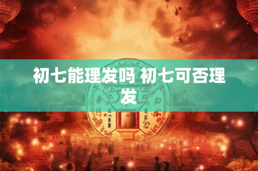 初七能理发吗 初七可否理发