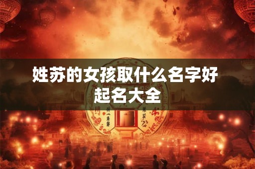 姓苏的女孩取什么名字好 起名大全 姓苏的女孩取什么名字好 起名大全