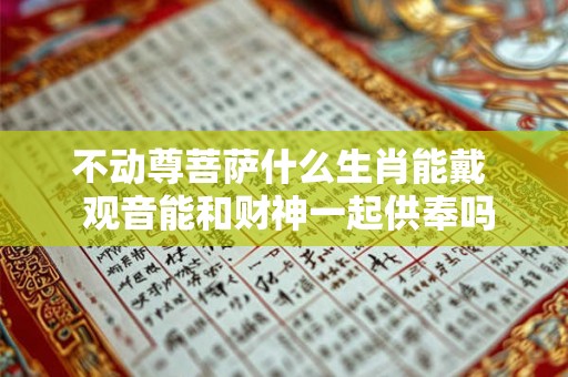 不动尊菩萨什么生肖能戴  观音能和财神一起供奉吗