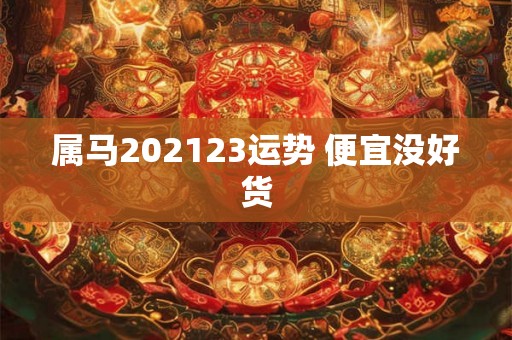 属马202123运势 便宜没好货 属马202123运势 便宜没好货