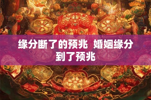 缘分断了的预兆  婚姻缘分到了预兆