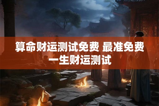 算命财运测试免费 最准免费一生财运测试 算命财运测试免费 最准免费一生财运测试