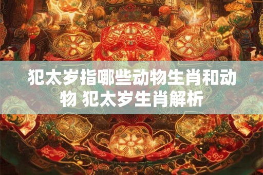 犯太岁指哪些动物生肖和动物 犯太岁生肖解析