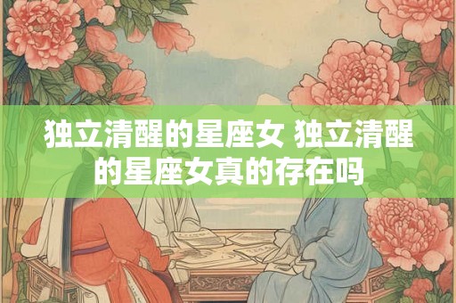 独立清醒的星座女 独立清醒的星座女真的存在吗 独立清醒的星座女 独立清醒的星座女真的存在吗