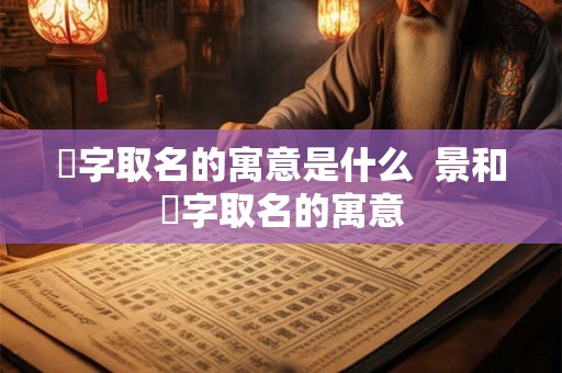 璟字取名的寓意是什么 景和璟字取名的寓意 璟字取名的寓意是什么 景和璟字取名的寓意