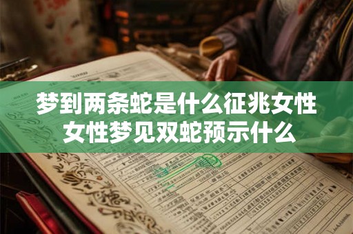 梦到两条蛇是什么征兆女性 女性梦见双蛇预示什么