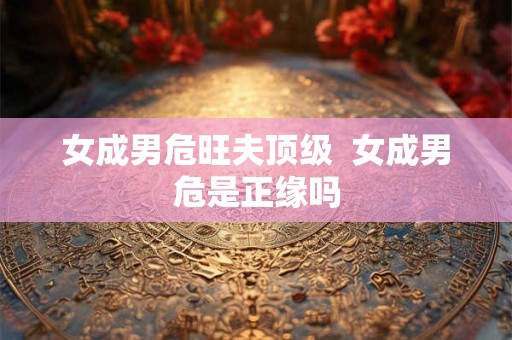 女成男危旺夫顶级  女成男危是正缘吗